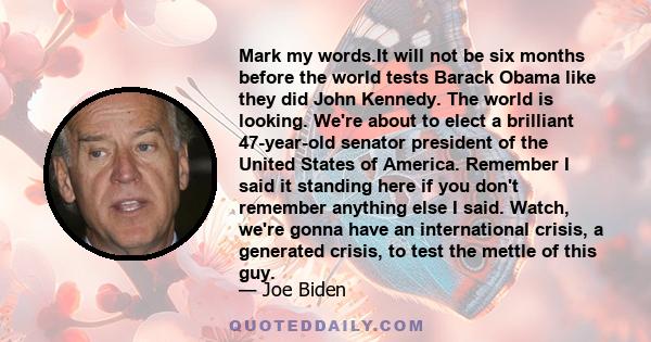 Mark my words.It will not be six months before the world tests Barack Obama like they did John Kennedy. The world is looking. We're about to elect a brilliant 47-year-old senator president of the United States of