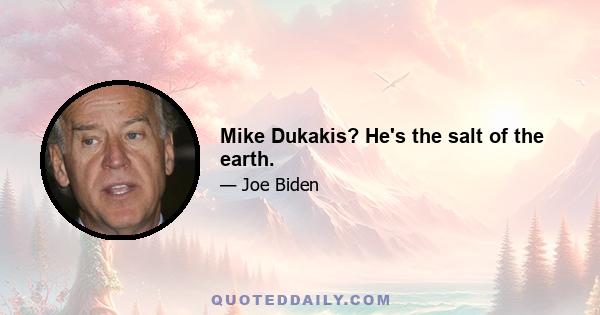 Mike Dukakis? He's the salt of the earth.