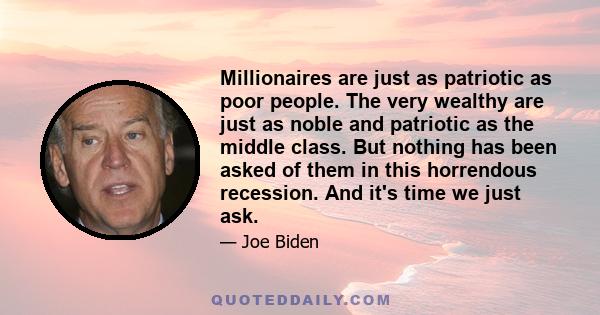 Millionaires are just as patriotic as poor people. The very wealthy are just as noble and patriotic as the middle class. But nothing has been asked of them in this horrendous recession. And it's time we just ask.