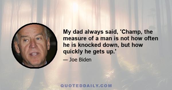 My dad always said, 'Champ, the measure of a man is not how often he is knocked down, but how quickly he gets up.'