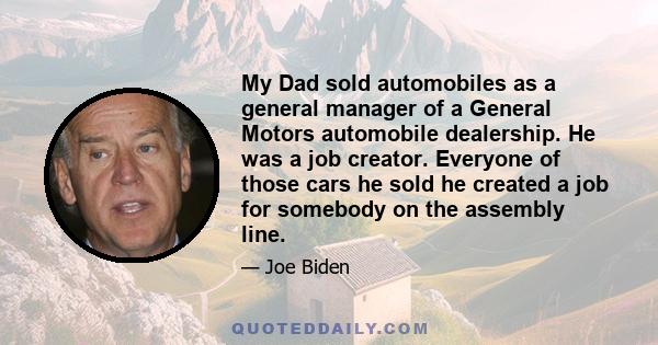 My Dad sold automobiles as a general manager of a General Motors automobile dealership. He was a job creator. Everyone of those cars he sold he created a job for somebody on the assembly line.