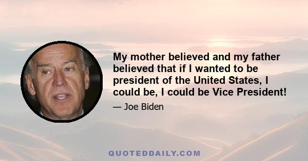 My mother believed and my father believed that if I wanted to be president of the United States, I could be, I could be Vice President!