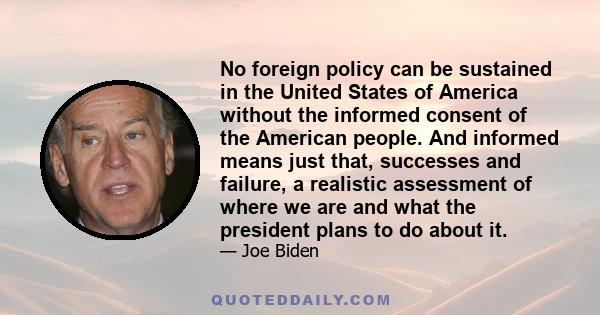 No foreign policy can be sustained in the United States of America without the informed consent of the American people. And informed means just that, successes and failure, a realistic assessment of where we are and