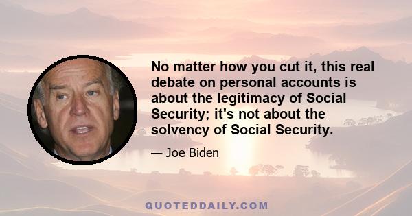 No matter how you cut it, this real debate on personal accounts is about the legitimacy of Social Security; it's not about the solvency of Social Security.