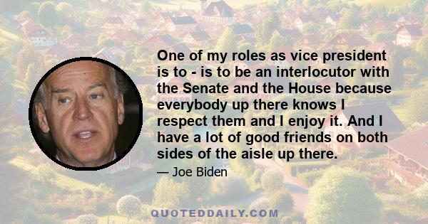 One of my roles as vice president is to - is to be an interlocutor with the Senate and the House because everybody up there knows I respect them and I enjoy it. And I have a lot of good friends on both sides of the