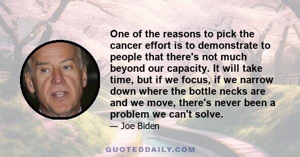 One of the reasons to pick the cancer effort is to demonstrate to people that there's not much beyond our capacity. It will take time, but if we focus, if we narrow down where the bottle necks are and we move, there's