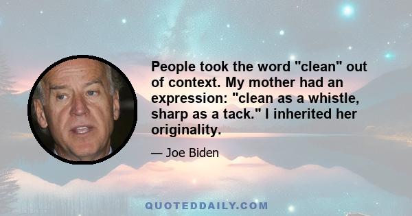 People took the word clean out of context. My mother had an expression: clean as a whistle, sharp as a tack. I inherited her originality.