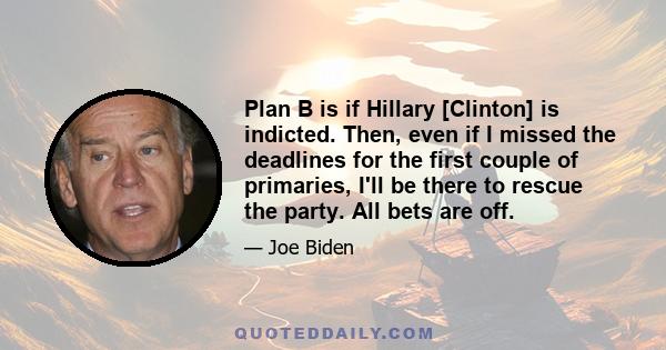 Plan B is if Hillary [Clinton] is indicted. Then, even if I missed the deadlines for the first couple of primaries, I'll be there to rescue the party. All bets are off.