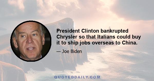 President Clinton bankrupted Chrysler so that Italians could buy it to ship jobs overseas to China.