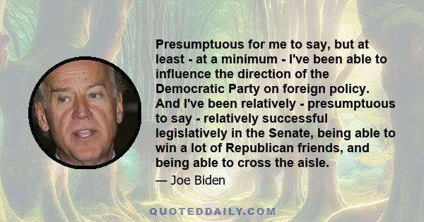 Presumptuous for me to say, but at least - at a minimum - I've been able to influence the direction of the Democratic Party on foreign policy. And I've been relatively - presumptuous to say - relatively successful