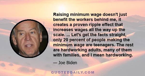 Raising minimum wage doesn't just benefit the workers behind me, it creates a proven ripple effect that increases wages all the way up the scale. ... Let's get the facts straight, only 20 percent of people making the