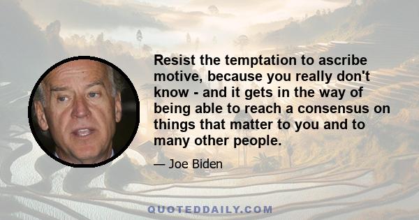 Resist the temptation to ascribe motive, because you really don't know - and it gets in the way of being able to reach a consensus on things that matter to you and to many other people.