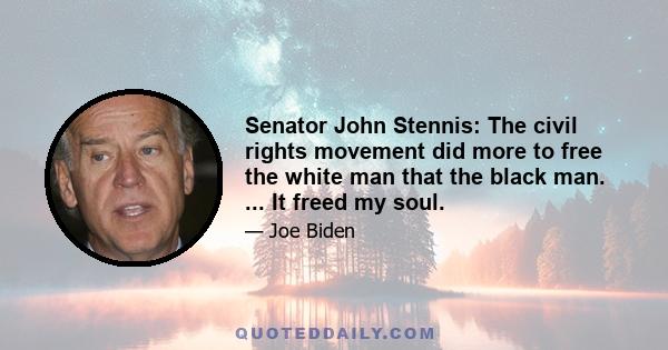 Senator John Stennis: The civil rights movement did more to free the white man that the black man. ... It freed my soul.