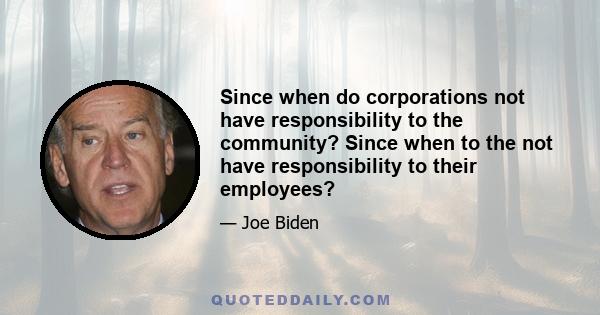 Since when do corporations not have responsibility to the community? Since when to the not have responsibility to their employees?