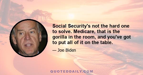 Social Security's not the hard one to solve. Medicare, that is the gorilla in the room, and you've got to put all of it on the table.