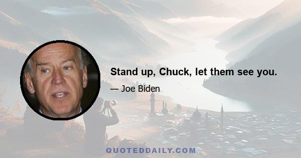 Stand up, Chuck, let them see you.