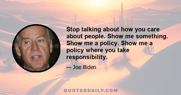 Stop talking about how you care about people. Show me something. Show me a policy. Show me a policy where you take responsibility.