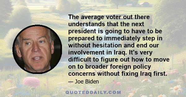 The average voter out there understands that the next president is going to have to be prepared to immediately step in without hesitation and end our involvement in Iraq. It's very difficult to figure out how to move on 