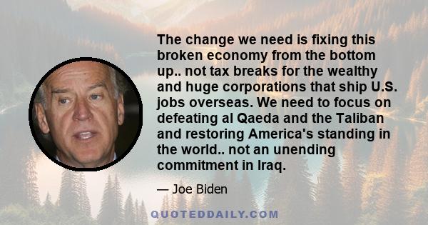 The change we need is fixing this broken economy from the bottom up.. not tax breaks for the wealthy and huge corporations that ship U.S. jobs overseas. We need to focus on defeating al Qaeda and the Taliban and