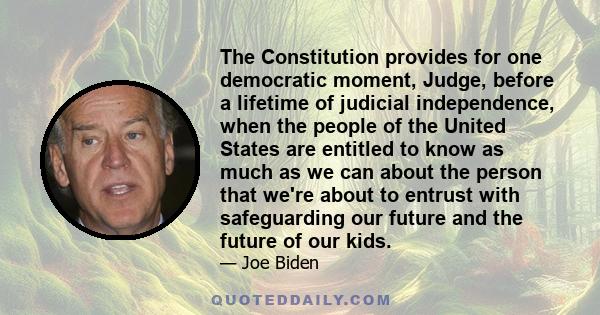 The Constitution provides for one democratic moment, Judge, before a lifetime of judicial independence, when the people of the United States are entitled to know as much as we can about the person that we're about to