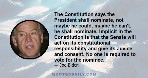 The Constitution says the President shall nominate, not maybe he could, maybe he can't, he shall nominate. Implicit in the Constitution is that the Senate will act on its constitutional responsibility and give its