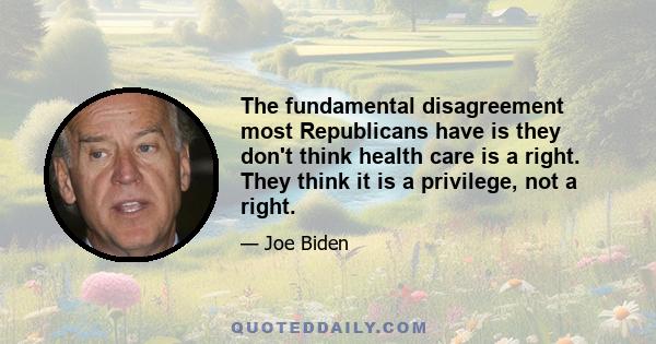 The fundamental disagreement most Republicans have is they don't think health care is a right. They think it is a privilege, not a right.