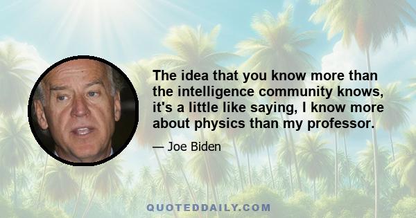 The idea that you know more than the intelligence community knows, it's a little like saying, I know more about physics than my professor.