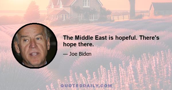 The Middle East is hopeful. There's hope there.