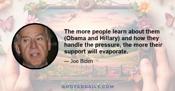 The more people learn about them (Obama and Hillary) and how they handle the pressure, the more their support will evaporate.