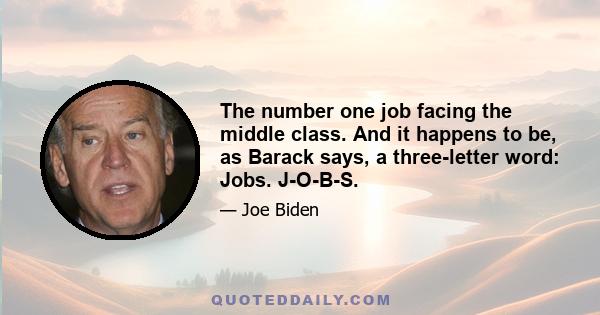 The number one job facing the middle class. And it happens to be, as Barack says, a three-letter word: Jobs. J-O-B-S.