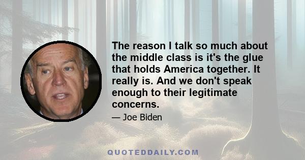 The reason I talk so much about the middle class is it's the glue that holds America together. It really is. And we don't speak enough to their legitimate concerns.