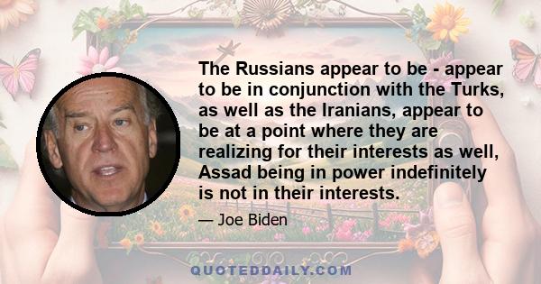 The Russians appear to be - appear to be in conjunction with the Turks, as well as the Iranians, appear to be at a point where they are realizing for their interests as well, Assad being in power indefinitely is not in