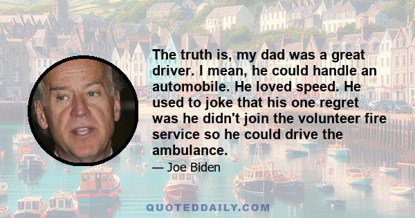 The truth is, my dad was a great driver. I mean, he could handle an automobile. He loved speed. He used to joke that his one regret was he didn't join the volunteer fire service so he could drive the ambulance.