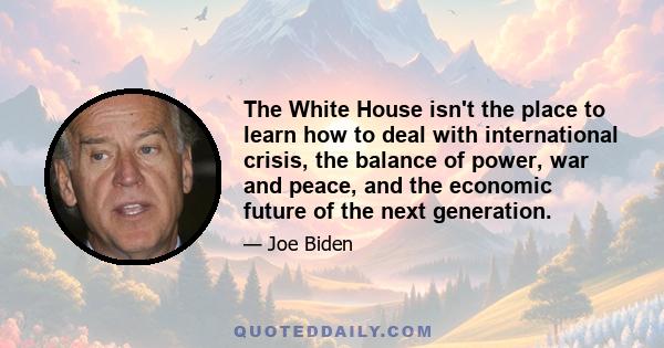 The White House isn't the place to learn how to deal with international crisis, the balance of power, war and peace, and the economic future of the next generation.