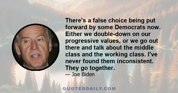 There's a false choice being put forward by some Democrats now. Either we double-down on our progressive values, or we go out there and talk about the middle class and the working class. I've never found them