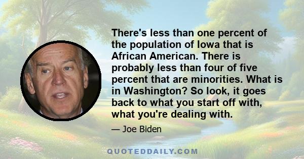 There's less than one percent of the population of Iowa that is African American. There is probably less than four of five percent that are minorities. What is in Washington? So look, it goes back to what you start off