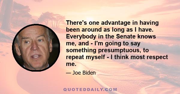 There's one advantage in having been around as long as I have. Everybody in the Senate knows me, and - I'm going to say something presumptuous, to repeat myself - I think most respect me.