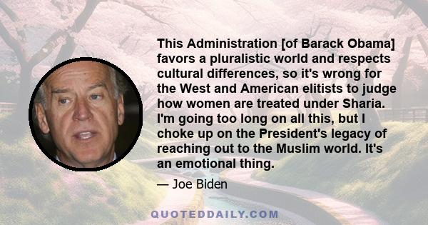 This Administration [of Barack Obama] favors a pluralistic world and respects cultural differences, so it's wrong for the West and American elitists to judge how women are treated under Sharia. I'm going too long on all 