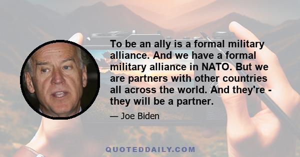 To be an ally is a formal military alliance. And we have a formal military alliance in NATO. But we are partners with other countries all across the world. And they're - they will be a partner.