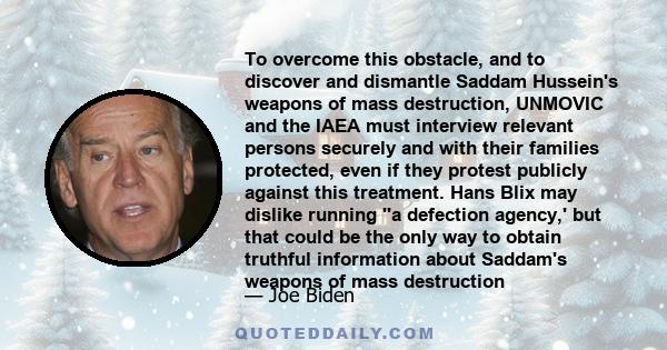 To overcome this obstacle, and to discover and dismantle Saddam Hussein's weapons of mass destruction, UNMOVIC and the IAEA must interview relevant persons securely and with their families protected, even if they