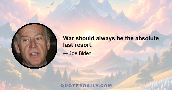 War should always be the absolute last resort.