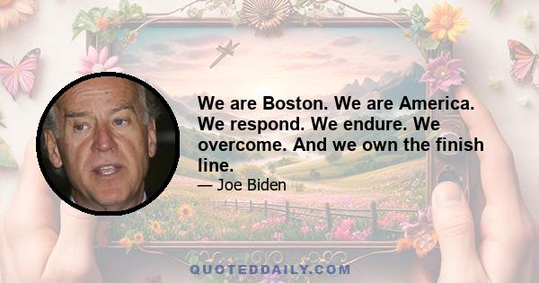 We are Boston. We are America. We respond. We endure. We overcome. And we own the finish line.