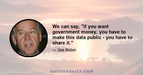 We can say, if you want government money, you have to make this data public - you have to share it.