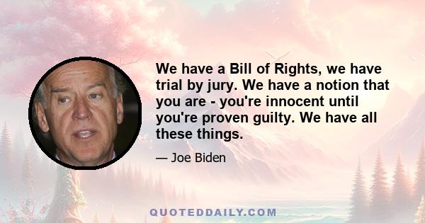 We have a Bill of Rights, we have trial by jury. We have a notion that you are - you're innocent until you're proven guilty. We have all these things.