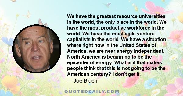 We have the greatest resource universities in the world, the only place in the world. We have the most productive workforce in the world. We have the most agile venture capitalists in the world. We have a situation