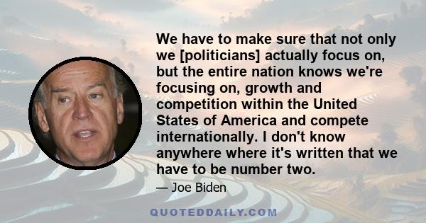 We have to make sure that not only we [politicians] actually focus on, but the entire nation knows we're focusing on, growth and competition within the United States of America and compete internationally. I don't know