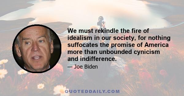 We must rekindle the fire of idealism in our society, for nothing suffocates the promise of America more than unbounded cynicism and indifference.