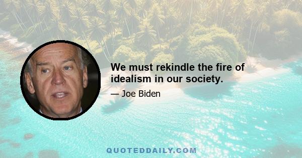 We must rekindle the fire of idealism in our society.