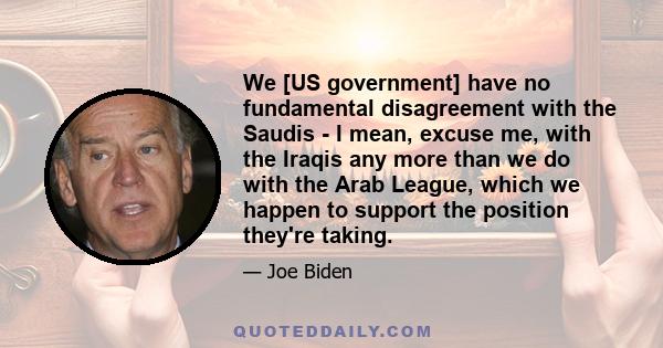 We [US government] have no fundamental disagreement with the Saudis - I mean, excuse me, with the Iraqis any more than we do with the Arab League, which we happen to support the position they're taking.