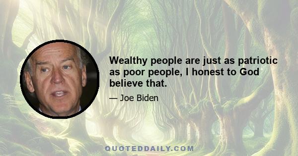 Wealthy people are just as patriotic as poor people, I honest to God believe that.